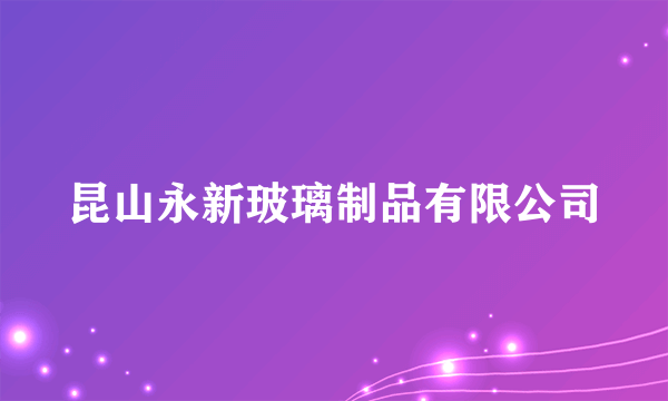 什么是昆山永新玻璃制品有限公司