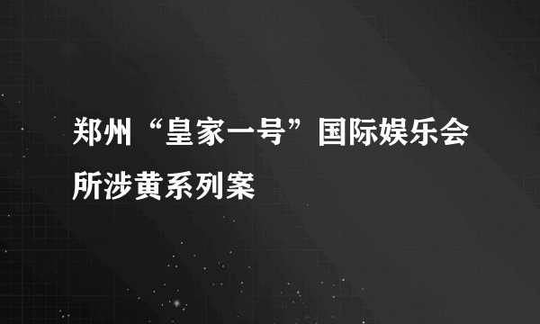 郑州“皇家一号”国际娱乐会所涉黄系列案