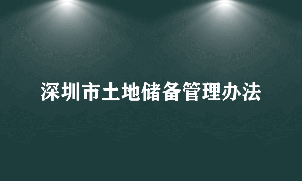 什么是深圳市土地储备管理办法