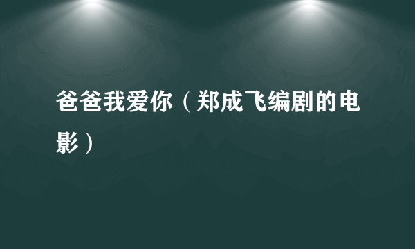 爸爸我爱你（郑成飞编剧的电影）