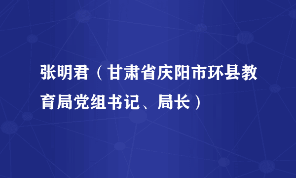 张明君（甘肃省庆阳市环县教育局党组书记、局长）