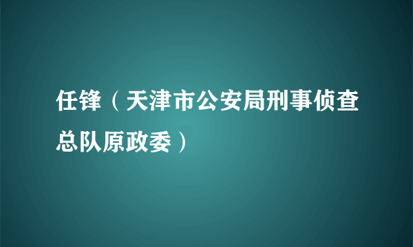 什么是任锋（天津市公安局刑事侦查总队原政委）