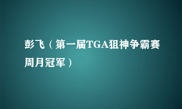 彭飞（第一届TGA狙神争霸赛周月冠军）