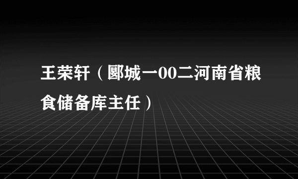 王荣轩（郾城一00二河南省粮食储备库主任）