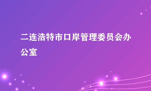 二连浩特市口岸管理委员会办公室