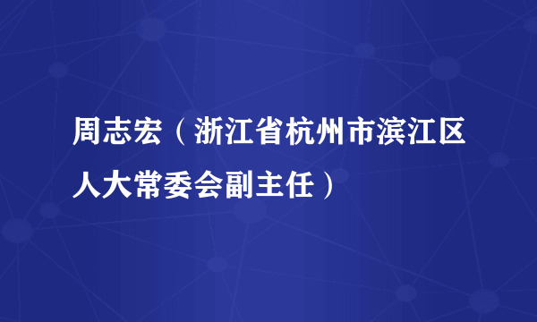 什么是周志宏（浙江省杭州市滨江区人大常委会副主任）