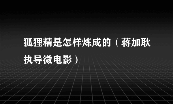 什么是狐狸精是怎样炼成的（蒋加耿执导微电影）