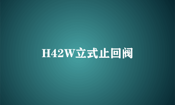 什么是H42W立式止回阀