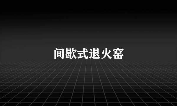 间歇式退火窑