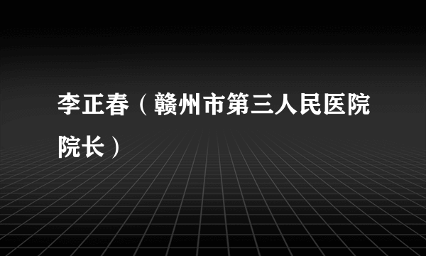 李正春（赣州市第三人民医院院长）