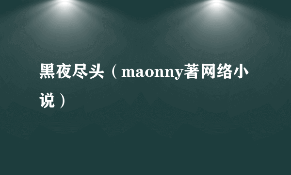 什么是黑夜尽头（maonny著网络小说）