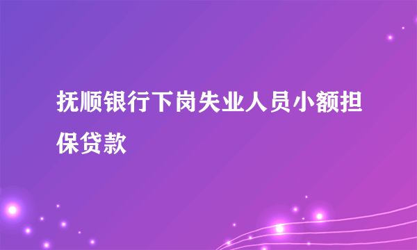 抚顺银行下岗失业人员小额担保贷款