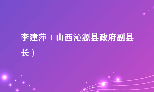 李建萍（山西沁源县政府副县长）