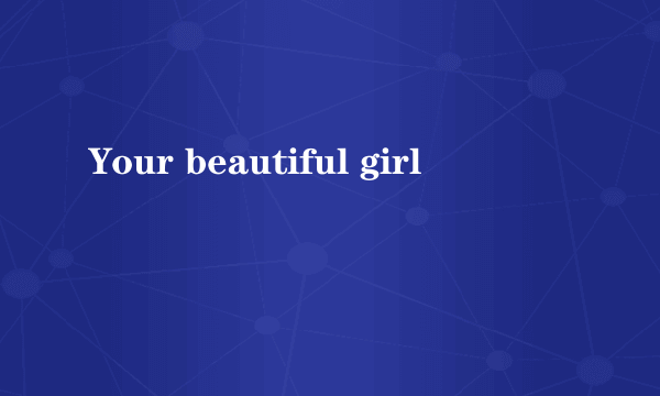 Your beautiful girl