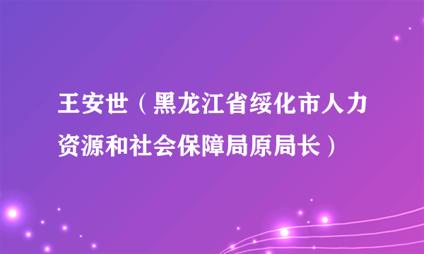 什么是王安世（黑龙江省绥化市人力资源和社会保障局原局长）