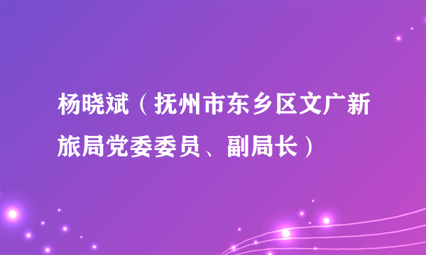 什么是杨晓斌（抚州市东乡区文广新旅局党委委员、副局长）