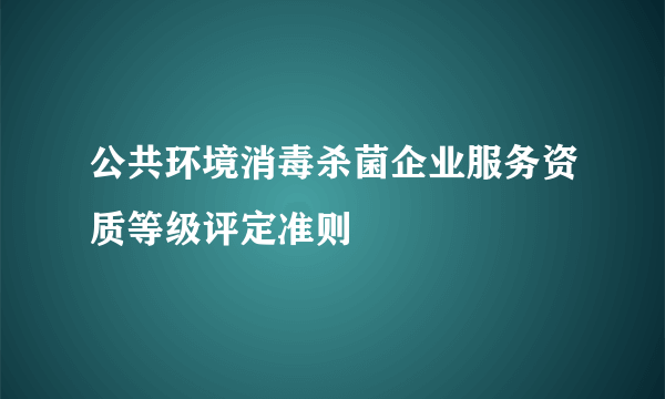 公共环境消毒杀菌企业服务资质等级评定准则