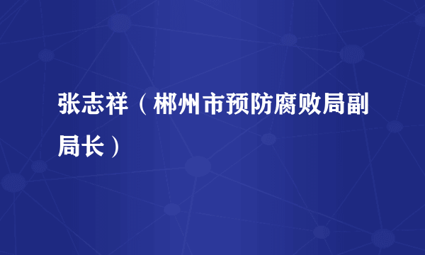 什么是张志祥（郴州市预防腐败局副局长）