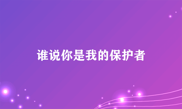 谁说你是我的保护者