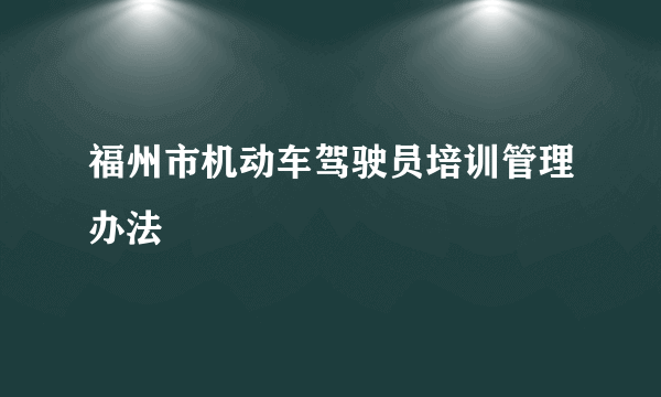 福州市机动车驾驶员培训管理办法