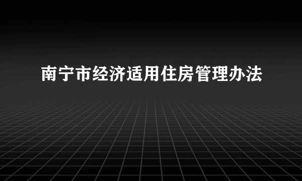 什么是南宁市经济适用住房管理办法