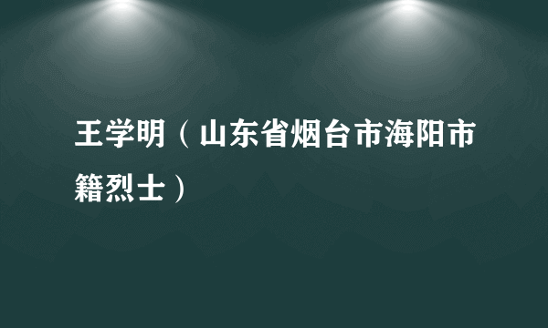 王学明（山东省烟台市海阳市籍烈士）