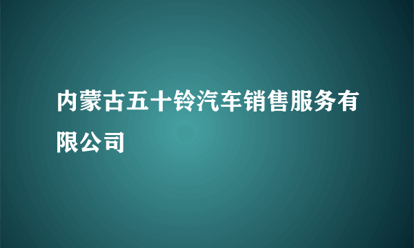 什么是内蒙古五十铃汽车销售服务有限公司