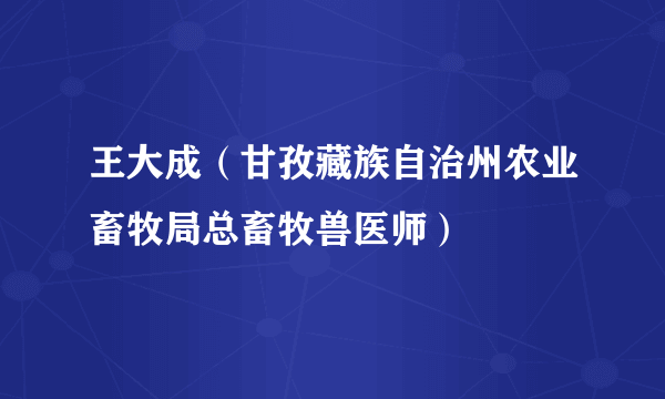 王大成（甘孜藏族自治州农业畜牧局总畜牧兽医师）