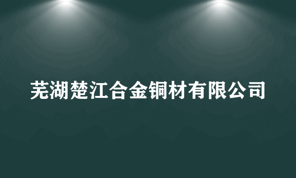 芜湖楚江合金铜材有限公司