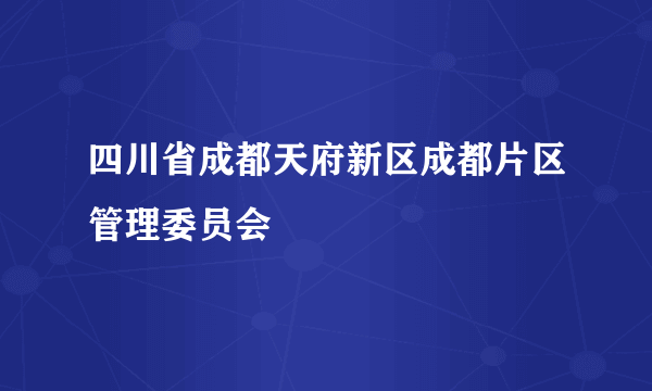 四川省成都天府新区成都片区管理委员会