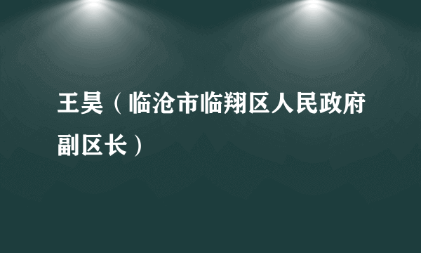 王昊（临沧市临翔区人民政府副区长）