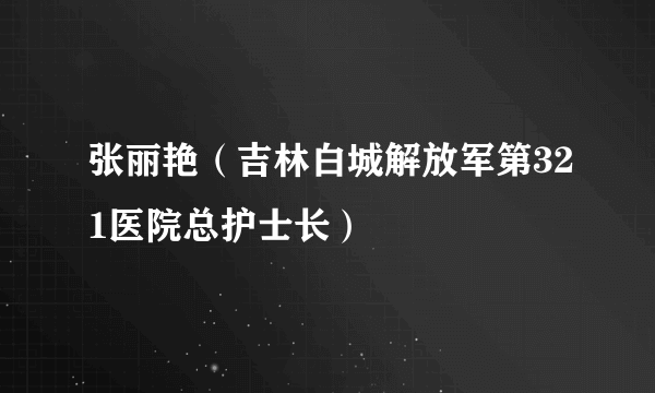 什么是张丽艳（吉林白城解放军第321医院总护士长）