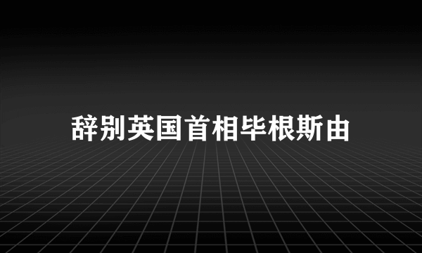 什么是辞别英国首相毕根斯由