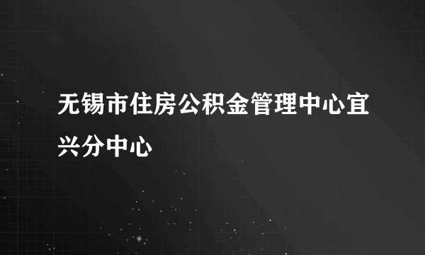 什么是无锡市住房公积金管理中心宜兴分中心