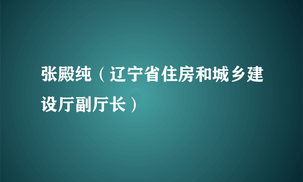 什么是张殿纯（辽宁省住房和城乡建设厅副厅长）