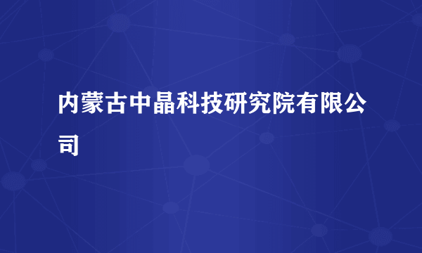 什么是内蒙古中晶科技研究院有限公司