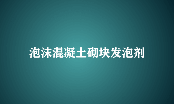 什么是泡沫混凝土砌块发泡剂