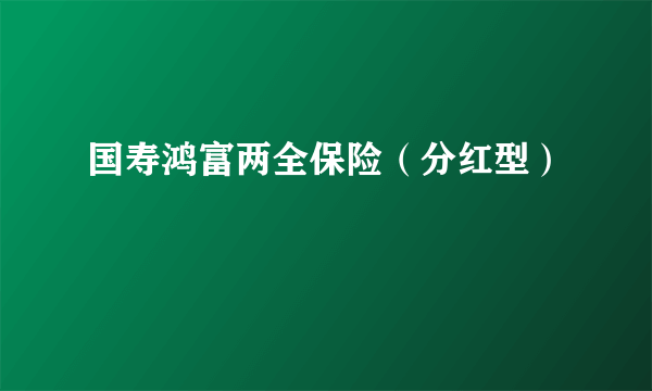 什么是国寿鸿富两全保险（分红型）