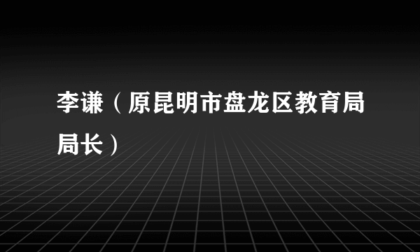 什么是李谦（原昆明市盘龙区教育局局长）