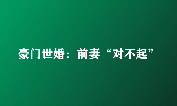 什么是豪门世婚：前妻“对不起”