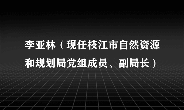 李亚林（现任枝江市自然资源和规划局党组成员、副局长）