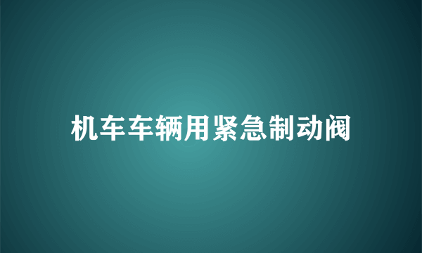 什么是机车车辆用紧急制动阀