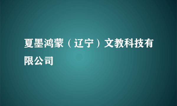 夏墨鸿蒙（辽宁）文教科技有限公司