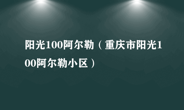 阳光100阿尔勒（重庆市阳光100阿尔勒小区）