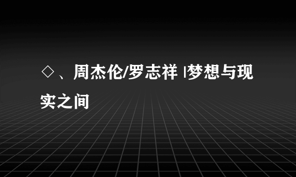 ◇、周杰伦/罗志祥 |梦想与现实之间