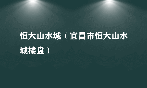 什么是恒大山水城（宜昌市恒大山水城楼盘）