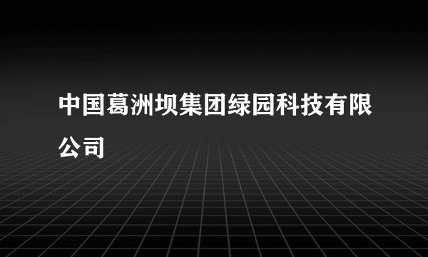 中国葛洲坝集团绿园科技有限公司