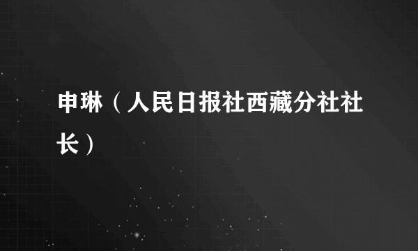 申琳（人民日报社西藏分社社长）