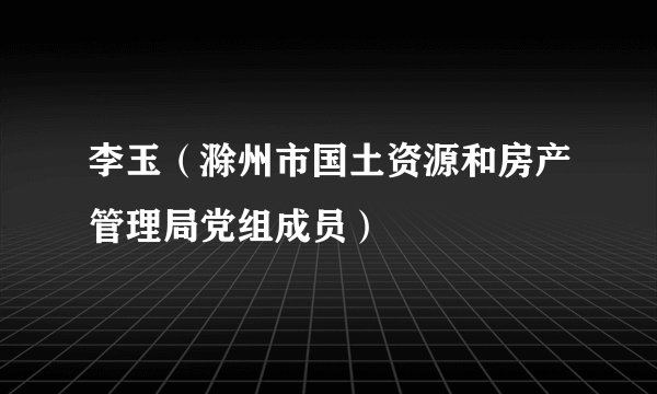 李玉（滁州市国土资源和房产管理局党组成员）