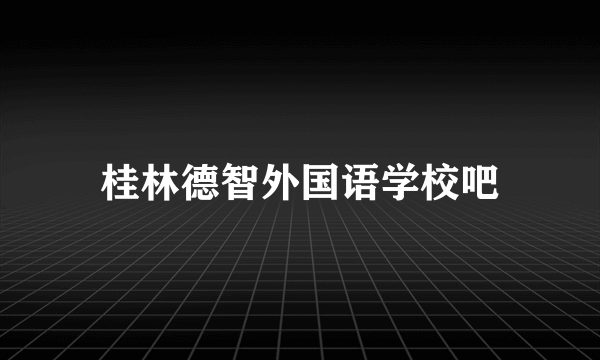 桂林德智外国语学校吧